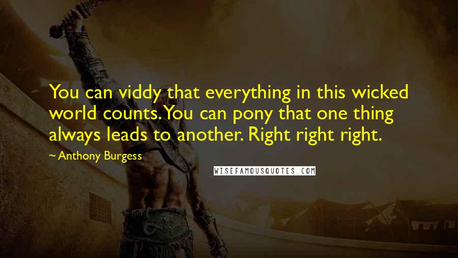 Anthony Burgess Quotes: You can viddy that everything in this wicked world counts. You can pony that one thing always leads to another. Right right right.