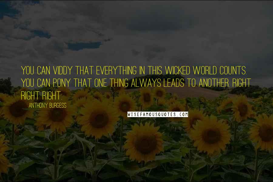 Anthony Burgess Quotes: You can viddy that everything in this wicked world counts. You can pony that one thing always leads to another. Right right right.
