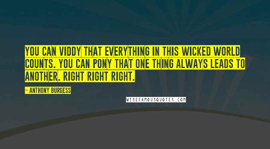 Anthony Burgess Quotes: You can viddy that everything in this wicked world counts. You can pony that one thing always leads to another. Right right right.