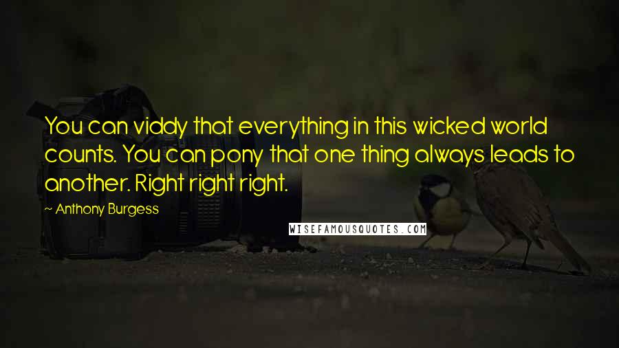 Anthony Burgess Quotes: You can viddy that everything in this wicked world counts. You can pony that one thing always leads to another. Right right right.