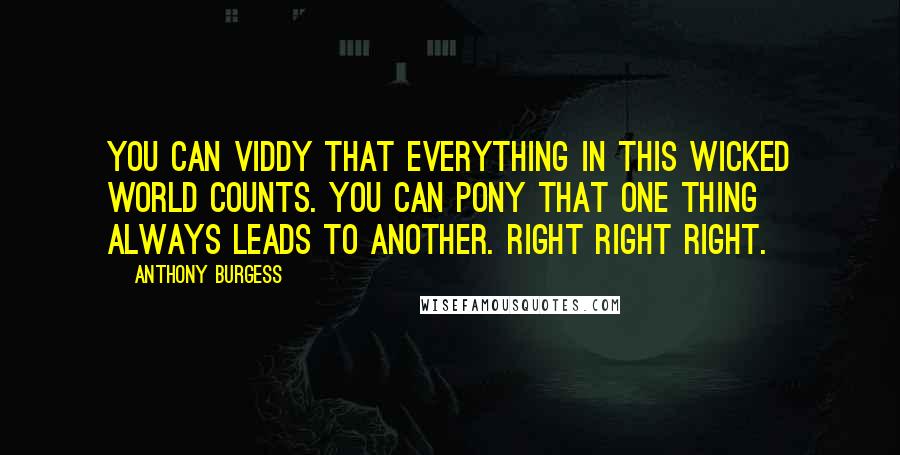 Anthony Burgess Quotes: You can viddy that everything in this wicked world counts. You can pony that one thing always leads to another. Right right right.