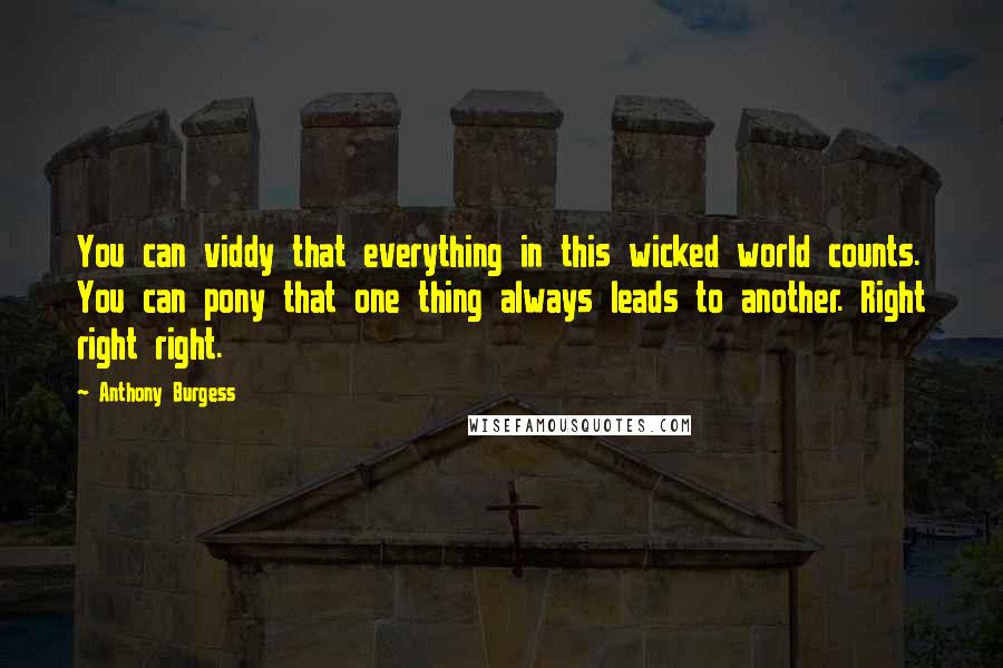 Anthony Burgess Quotes: You can viddy that everything in this wicked world counts. You can pony that one thing always leads to another. Right right right.