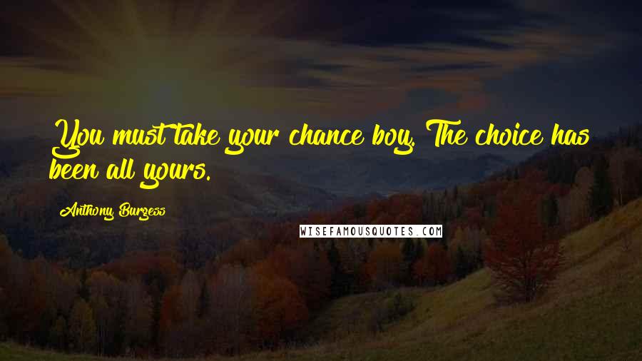 Anthony Burgess Quotes: You must take your chance boy. The choice has been all yours.