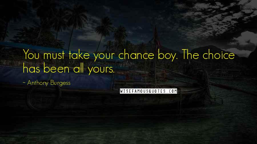 Anthony Burgess Quotes: You must take your chance boy. The choice has been all yours.