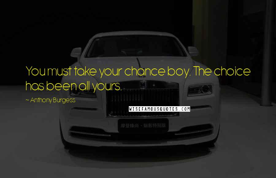 Anthony Burgess Quotes: You must take your chance boy. The choice has been all yours.