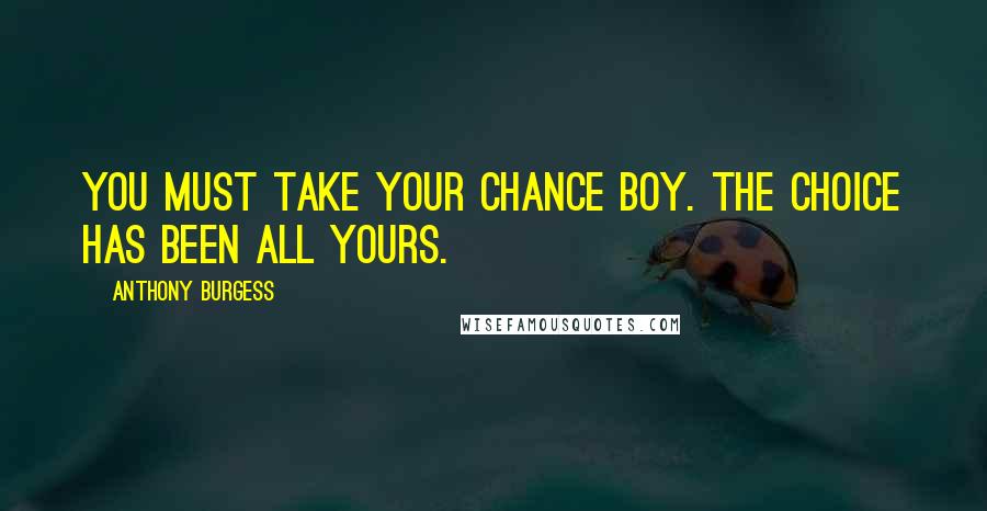 Anthony Burgess Quotes: You must take your chance boy. The choice has been all yours.