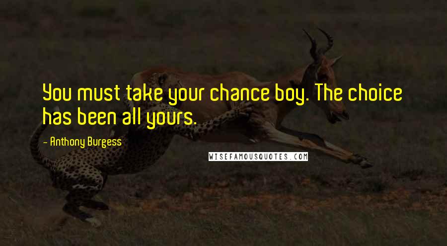 Anthony Burgess Quotes: You must take your chance boy. The choice has been all yours.