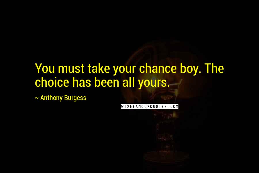 Anthony Burgess Quotes: You must take your chance boy. The choice has been all yours.