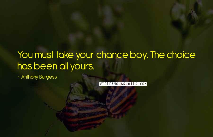 Anthony Burgess Quotes: You must take your chance boy. The choice has been all yours.