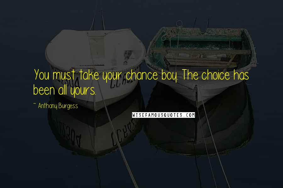 Anthony Burgess Quotes: You must take your chance boy. The choice has been all yours.