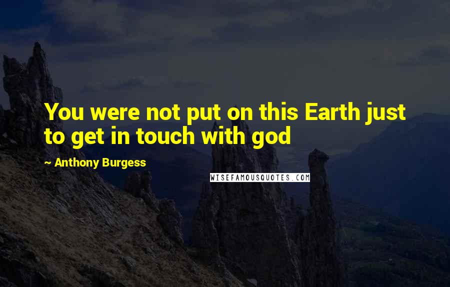 Anthony Burgess Quotes: You were not put on this Earth just to get in touch with god