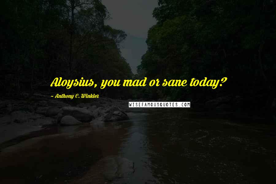 Anthony C. Winkler Quotes: Aloysius, you mad or sane today?