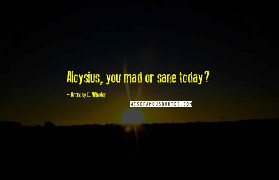 Anthony C. Winkler Quotes: Aloysius, you mad or sane today?