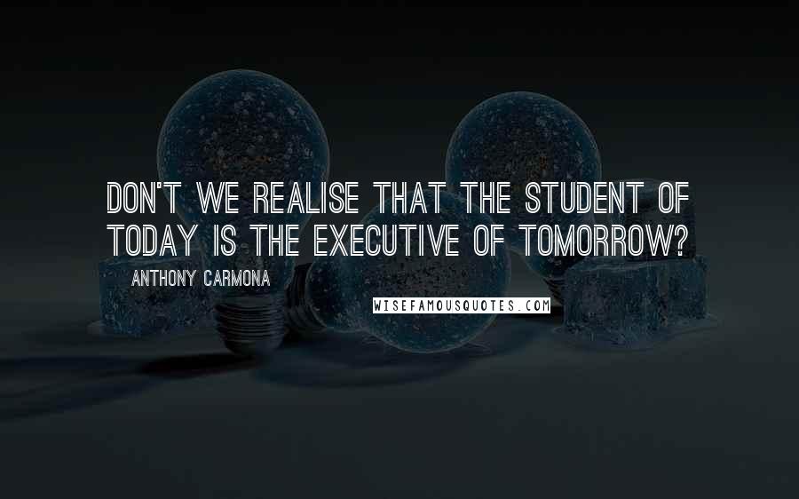 Anthony Carmona Quotes: Don't we realise that the student of today is the executive of tomorrow?