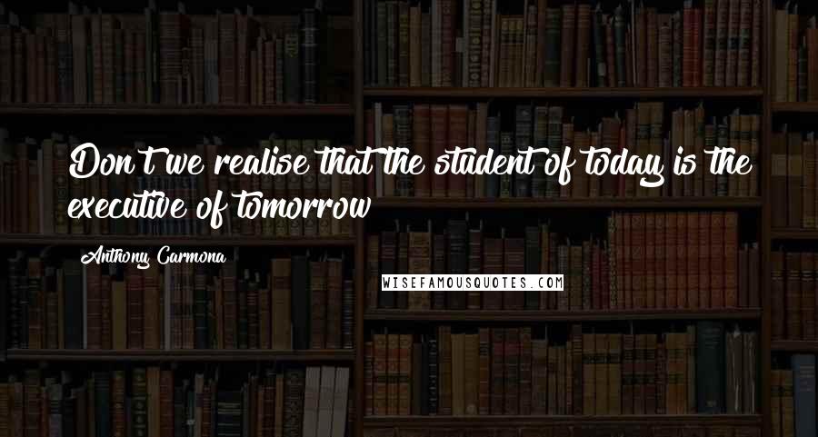 Anthony Carmona Quotes: Don't we realise that the student of today is the executive of tomorrow?