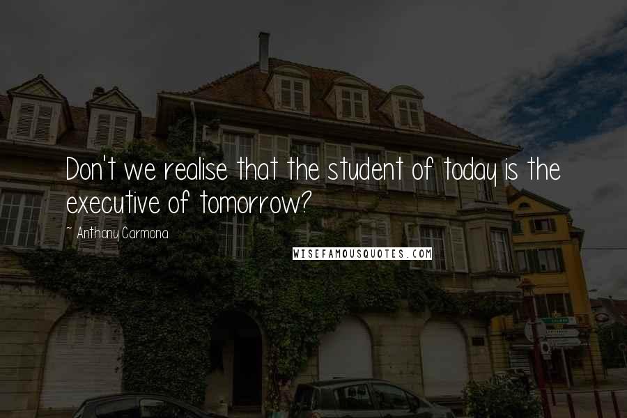 Anthony Carmona Quotes: Don't we realise that the student of today is the executive of tomorrow?