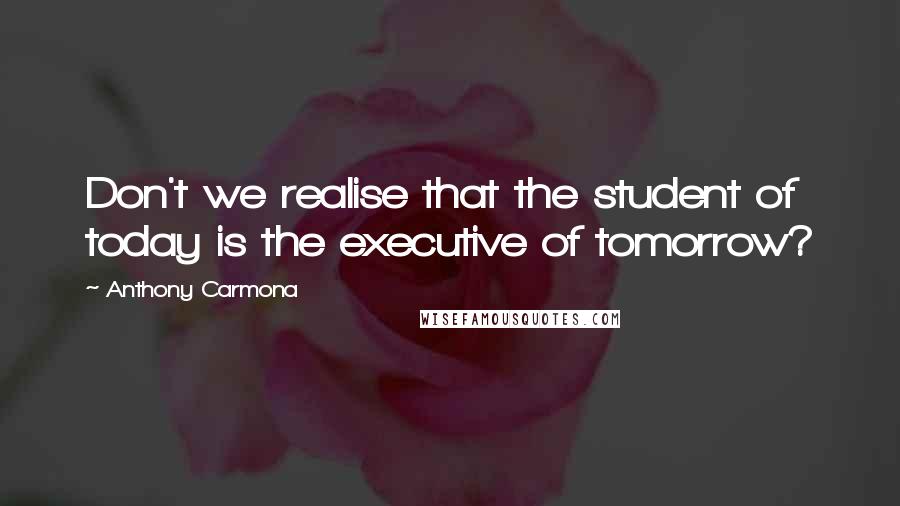 Anthony Carmona Quotes: Don't we realise that the student of today is the executive of tomorrow?