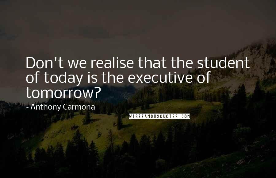 Anthony Carmona Quotes: Don't we realise that the student of today is the executive of tomorrow?