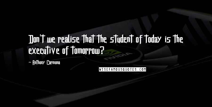 Anthony Carmona Quotes: Don't we realise that the student of today is the executive of tomorrow?