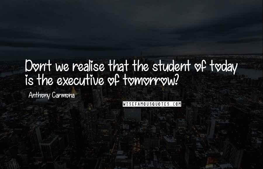 Anthony Carmona Quotes: Don't we realise that the student of today is the executive of tomorrow?