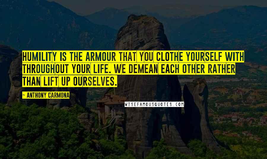 Anthony Carmona Quotes: Humility is the armour that you clothe yourself with throughout your life. We demean each other rather than lift up ourselves.