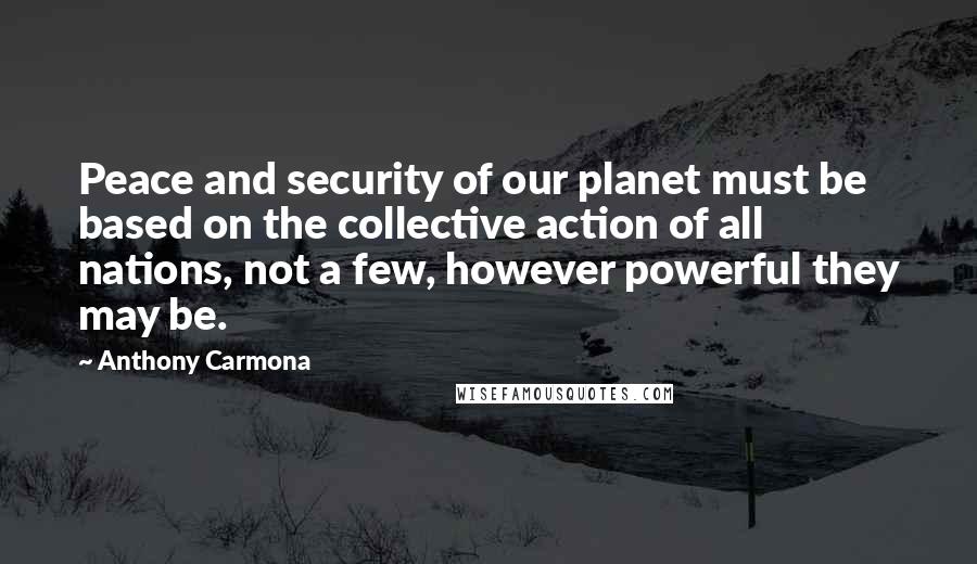 Anthony Carmona Quotes: Peace and security of our planet must be based on the collective action of all nations, not a few, however powerful they may be.