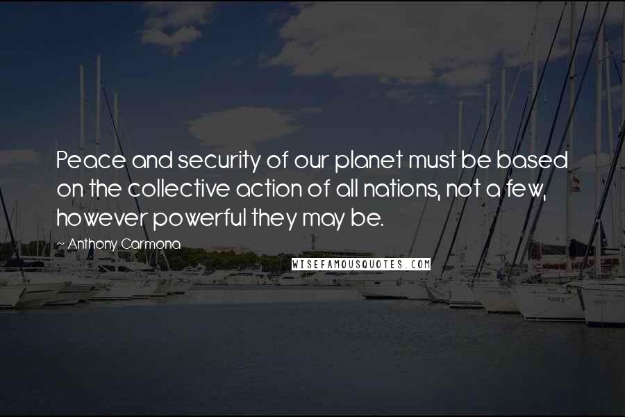 Anthony Carmona Quotes: Peace and security of our planet must be based on the collective action of all nations, not a few, however powerful they may be.
