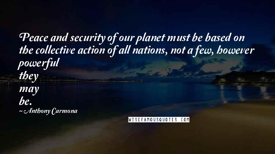 Anthony Carmona Quotes: Peace and security of our planet must be based on the collective action of all nations, not a few, however powerful they may be.