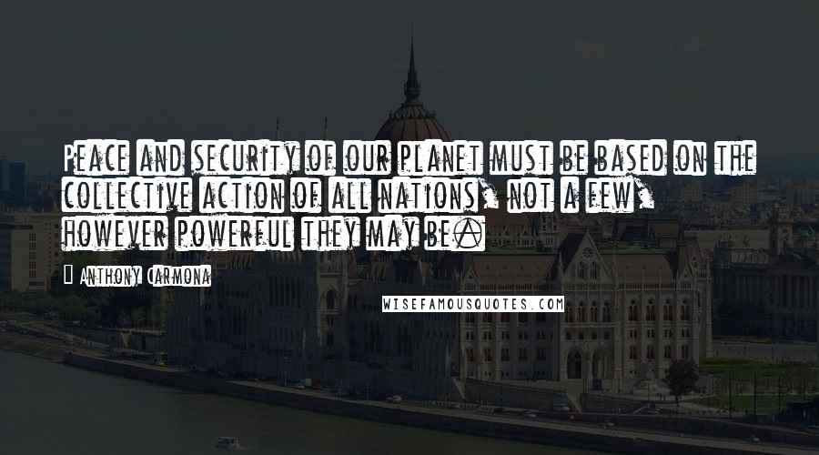 Anthony Carmona Quotes: Peace and security of our planet must be based on the collective action of all nations, not a few, however powerful they may be.