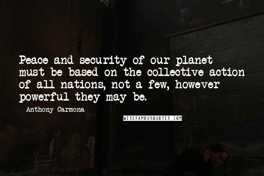 Anthony Carmona Quotes: Peace and security of our planet must be based on the collective action of all nations, not a few, however powerful they may be.