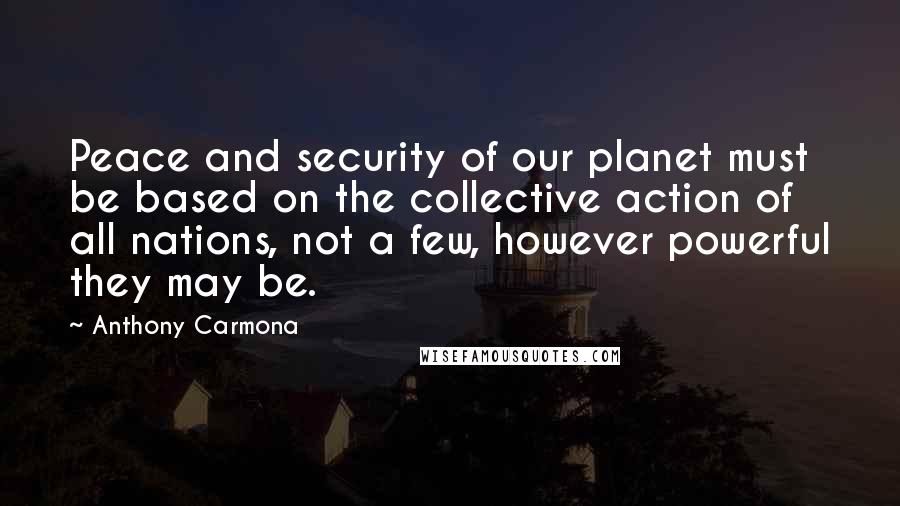 Anthony Carmona Quotes: Peace and security of our planet must be based on the collective action of all nations, not a few, however powerful they may be.