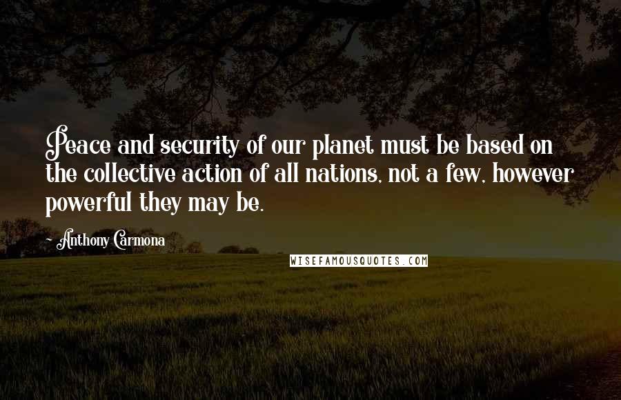 Anthony Carmona Quotes: Peace and security of our planet must be based on the collective action of all nations, not a few, however powerful they may be.