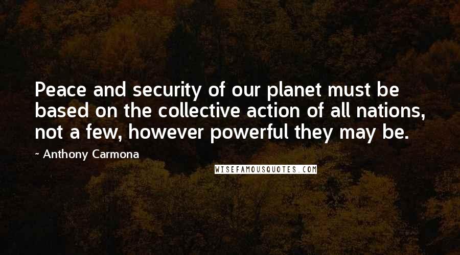 Anthony Carmona Quotes: Peace and security of our planet must be based on the collective action of all nations, not a few, however powerful they may be.