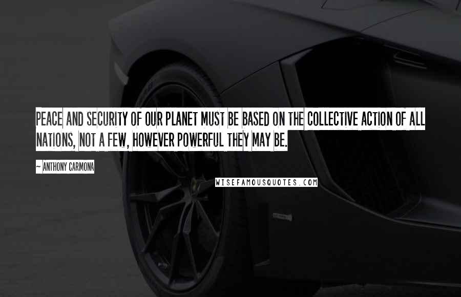 Anthony Carmona Quotes: Peace and security of our planet must be based on the collective action of all nations, not a few, however powerful they may be.