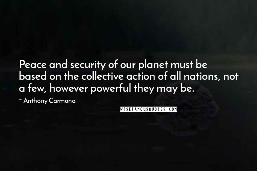 Anthony Carmona Quotes: Peace and security of our planet must be based on the collective action of all nations, not a few, however powerful they may be.