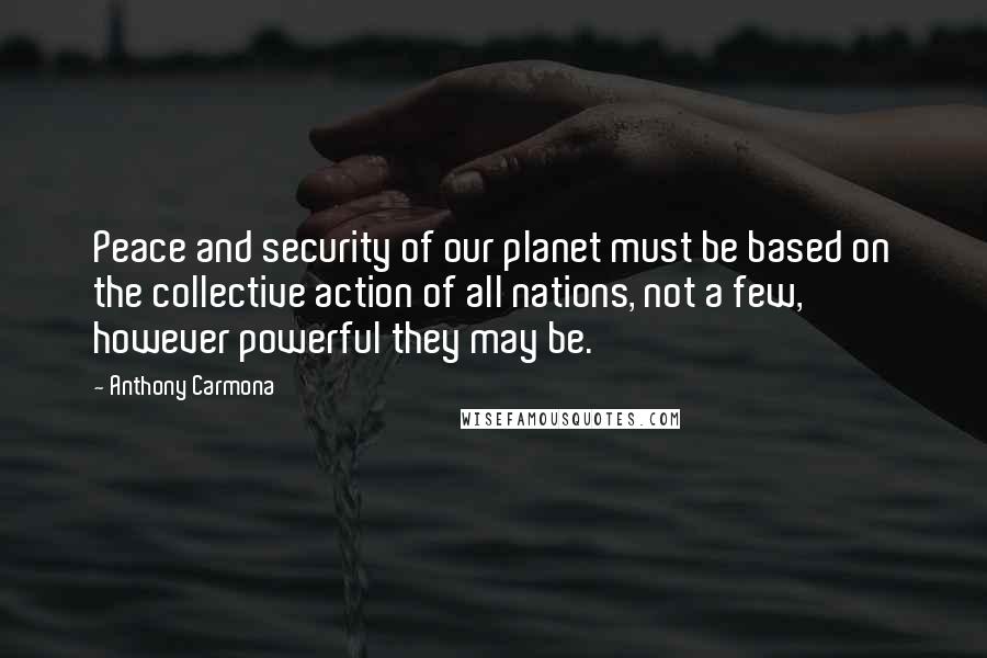 Anthony Carmona Quotes: Peace and security of our planet must be based on the collective action of all nations, not a few, however powerful they may be.