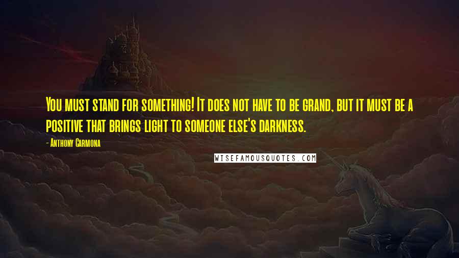 Anthony Carmona Quotes: You must stand for something! It does not have to be grand, but it must be a positive that brings light to someone else's darkness.