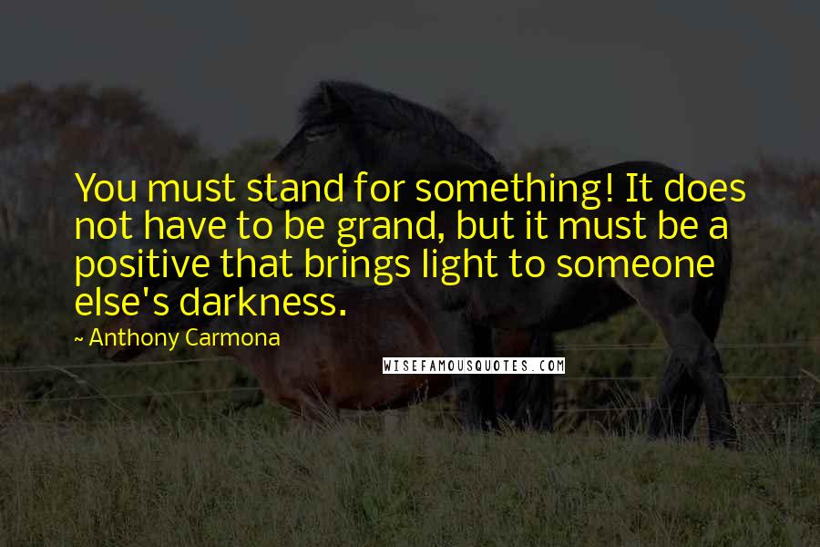 Anthony Carmona Quotes: You must stand for something! It does not have to be grand, but it must be a positive that brings light to someone else's darkness.