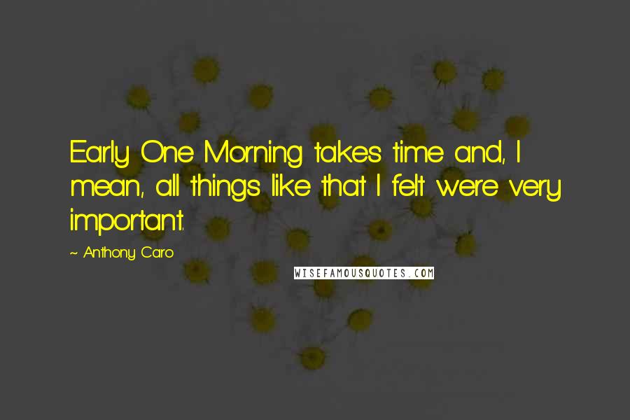 Anthony Caro Quotes: Early One Morning takes time and, I mean, all things like that I felt were very important.