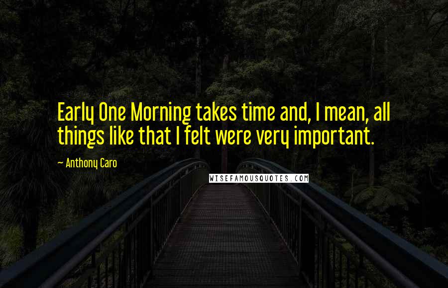 Anthony Caro Quotes: Early One Morning takes time and, I mean, all things like that I felt were very important.