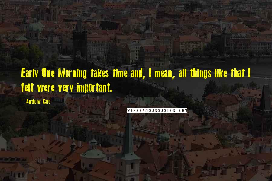Anthony Caro Quotes: Early One Morning takes time and, I mean, all things like that I felt were very important.