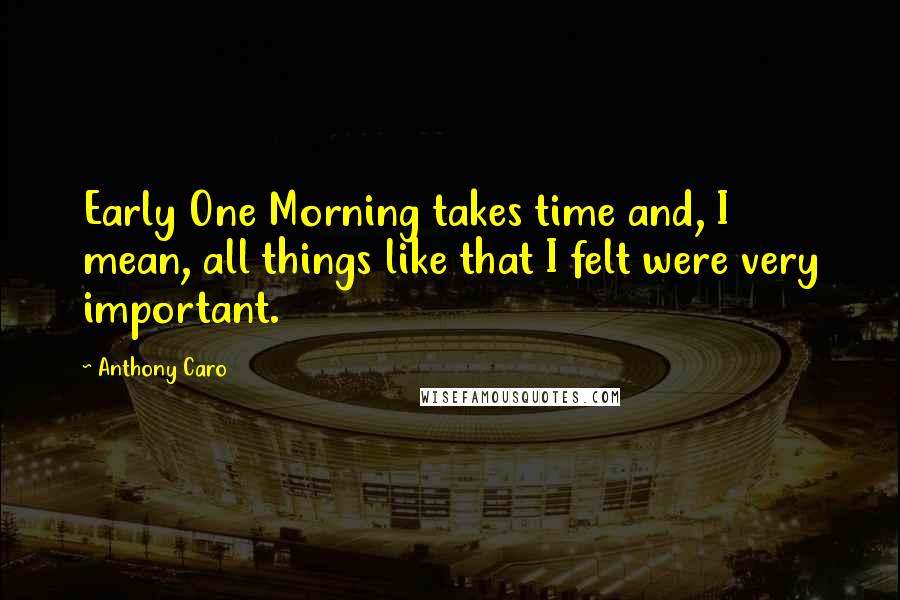 Anthony Caro Quotes: Early One Morning takes time and, I mean, all things like that I felt were very important.