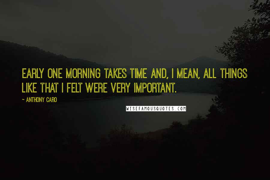 Anthony Caro Quotes: Early One Morning takes time and, I mean, all things like that I felt were very important.