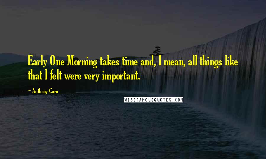 Anthony Caro Quotes: Early One Morning takes time and, I mean, all things like that I felt were very important.