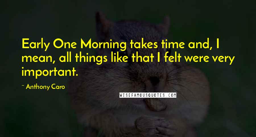Anthony Caro Quotes: Early One Morning takes time and, I mean, all things like that I felt were very important.