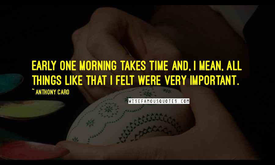 Anthony Caro Quotes: Early One Morning takes time and, I mean, all things like that I felt were very important.