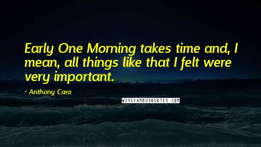 Anthony Caro Quotes: Early One Morning takes time and, I mean, all things like that I felt were very important.