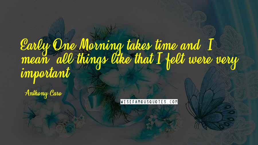 Anthony Caro Quotes: Early One Morning takes time and, I mean, all things like that I felt were very important.