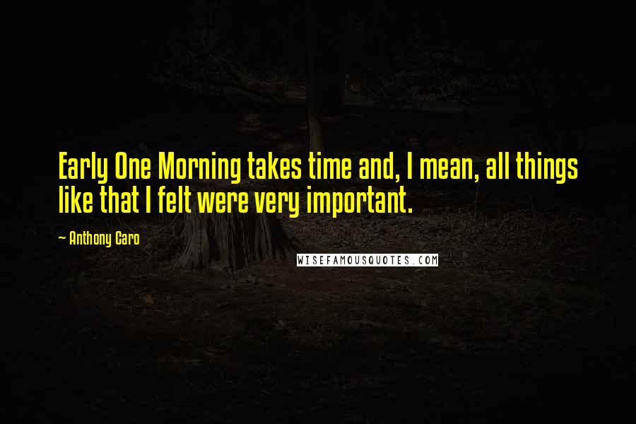 Anthony Caro Quotes: Early One Morning takes time and, I mean, all things like that I felt were very important.