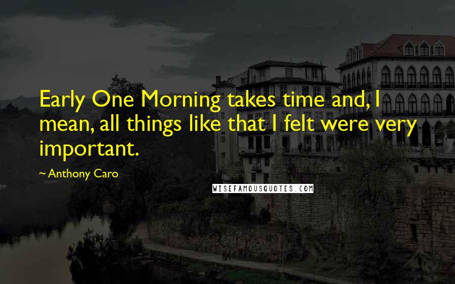 Anthony Caro Quotes: Early One Morning takes time and, I mean, all things like that I felt were very important.